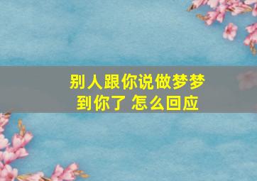 别人跟你说做梦梦到你了 怎么回应